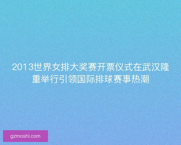 2013世界女排大奖赛开票仪式在武汉隆重举行引领国际排球赛事热潮