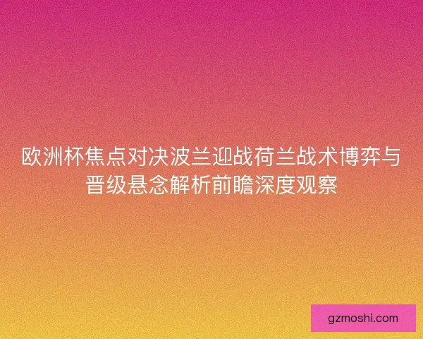 欧洲杯焦点对决波兰迎战荷兰战术博弈与晋级悬念解析前瞻深度观察