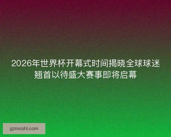 2026年世界杯开幕式时间揭晓全球球迷翘首以待盛大赛事即将启幕