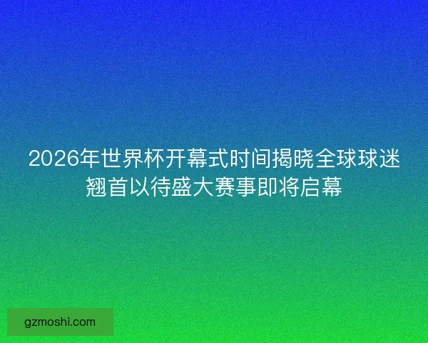 2026年世界杯开幕式时间揭晓全球球迷翘首以待盛大赛事即将启幕