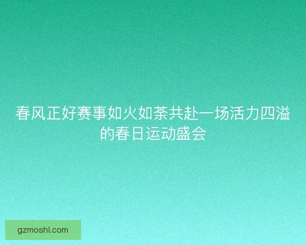 春风正好赛事如火如荼共赴一场活力四溢的春日运动盛会