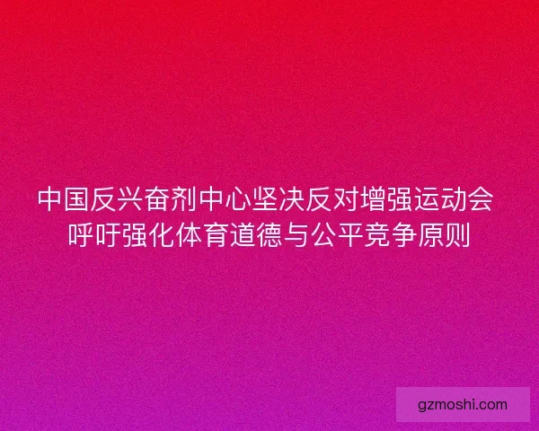 中国反兴奋剂中心坚决反对增强运动会 呼吁强化体育道德与公平竞争原则