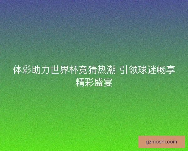 体彩助力世界杯竞猜热潮 引领球迷畅享精彩盛宴